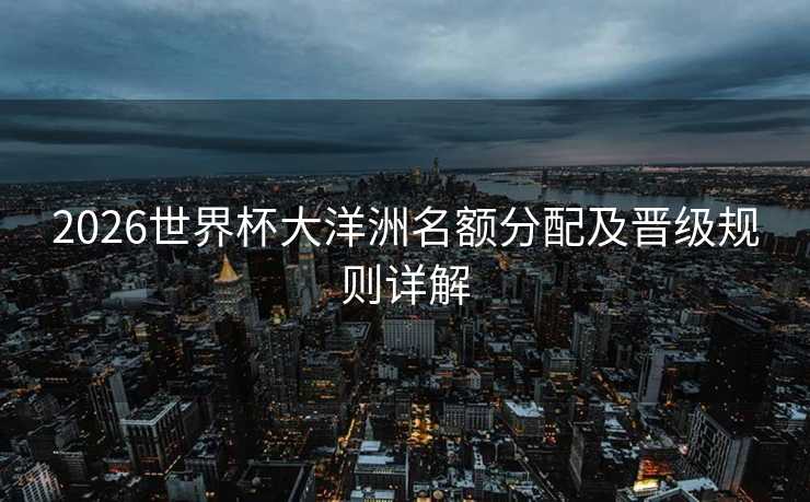 2026世界杯大洋洲名额分配及晋级规则详解