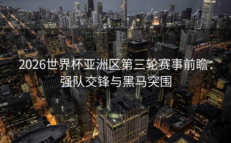 2026世界杯亚洲区第三轮赛事前瞻：强队交锋与黑马突围