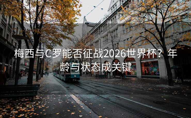 梅西与C罗能否征战2026世界杯？年龄与状态成关键