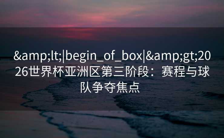 <|begin_of_box|>2026世界杯亚洲区第三阶段：赛程与球队争夺焦点  