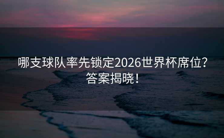 哪支球队率先锁定2026世界杯席位？答案揭晓！