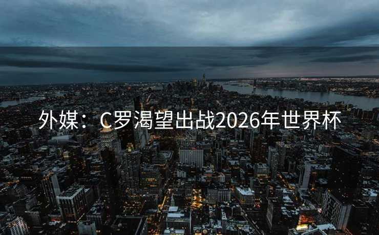 外媒：C罗渴望出战2026年世界杯
