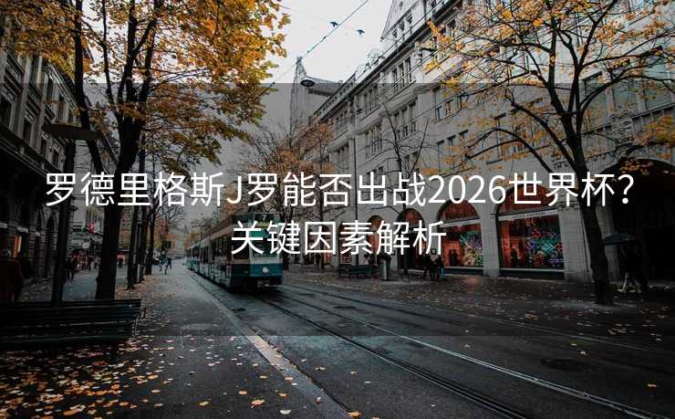 罗德里格斯J罗能否出战2026世界杯？关键因素解析