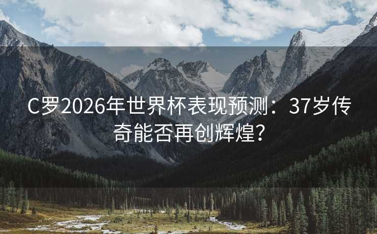 C罗2026年世界杯表现预测：37岁传奇能否再创辉煌？