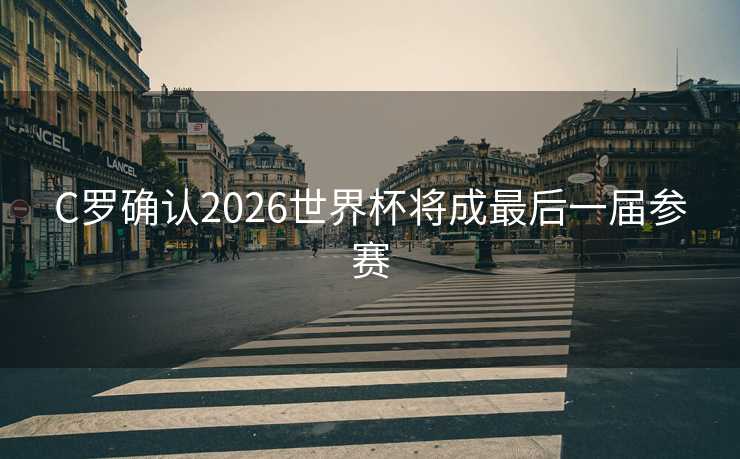 C罗确认2026世界杯将成最后一届参赛